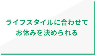ライフスタイルに合わせてお休みを決められる